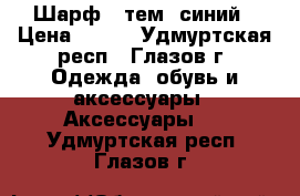 Шарф   тем. синий › Цена ­ 150 - Удмуртская респ., Глазов г. Одежда, обувь и аксессуары » Аксессуары   . Удмуртская респ.,Глазов г.